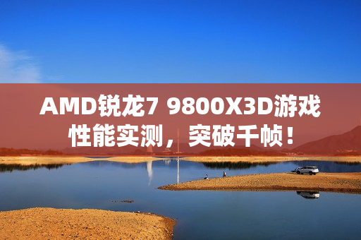 AMD锐龙7 9800X3D游戏性能实测，突破千帧！