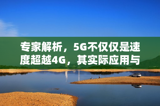 专家解析，5G不仅仅是速度超越4G，其实际应用与价值探讨
