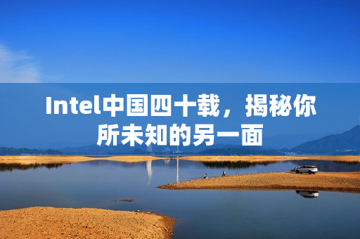 Intel中国四十载,揭秘你所未知的另一面 Intel中国四十载,揭秘你所未知的另一面