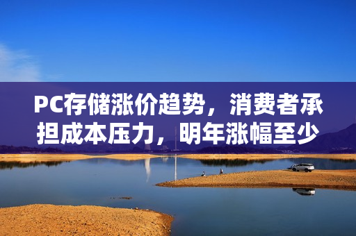 PC存储涨价趋势，消费者承担成本压力，明年涨幅至少达20%，否则面临产品线停产风险
