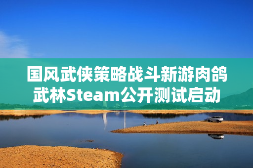 国风武侠策略战斗新游肉鸽武林Steam公开测试启动
