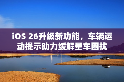 iOS 26升级新功能，车辆运动提示助力缓解晕车困扰