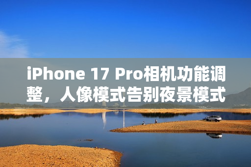 iPhone 17 Pro相机功能调整，人像模式告别夜景模式拍摄