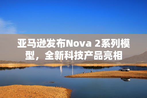 亚马逊发布Nova 2系列模型，全新科技产品亮相