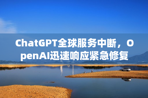 ChatGPT全球服务中断，OpenAI迅速响应紧急修复