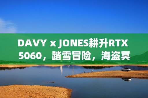 DAVY x JONES耕升RTX 5060，踏雪冒险，海盗冥界之旅