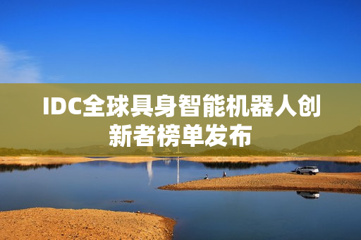 IDC全球具身智能机器人创新者榜单发布