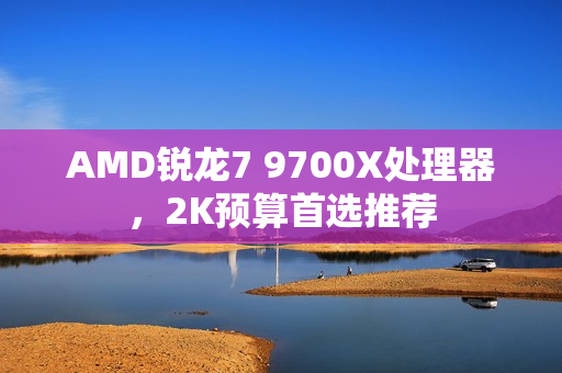 AMD锐龙7 9700X处理器,2K预算首选推荐 AMD锐龙7 9700X处理器,2K预算首选推荐