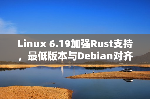 Linux 6.19加强Rust支持，最低版本与Debian对齐，新特性解析