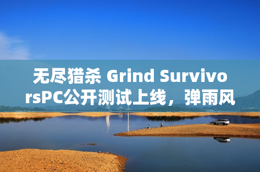 无尽猎杀 Grind SurvivorsPC公开测试上线，弹雨风暴来袭