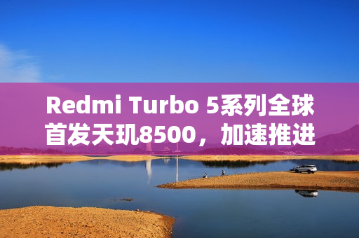 Redmi Turbo 5系列全球首发天玑8500，加速推进中