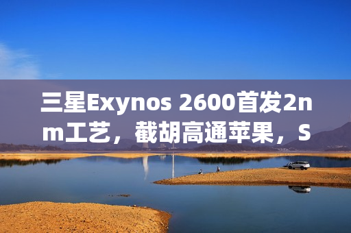 三星Exynos 2600首发2nm工艺，截胡高通苹果，S26系列搭载新处理器