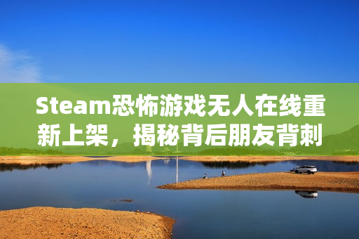 Steam恐怖游戏无人在线重新上架，揭秘背后朋友背刺举报风波