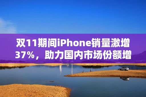 双11期间iPhone销量激增37%，助力国内市场份额增长3%