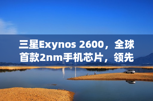 三星Exynos 2600，全球首款2nm手机芯片，领先苹果高通，开启新纪元