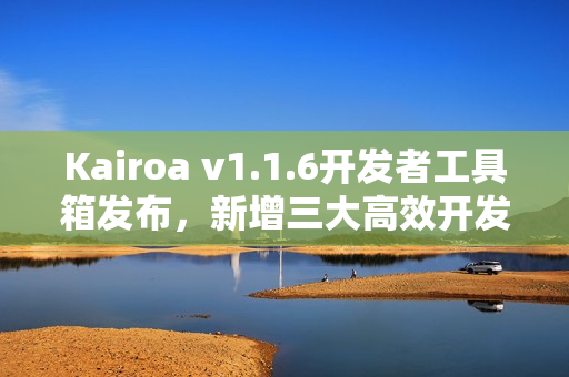 Kairoa v1.1.6开发者工具箱发布，新增三大高效开发工具
