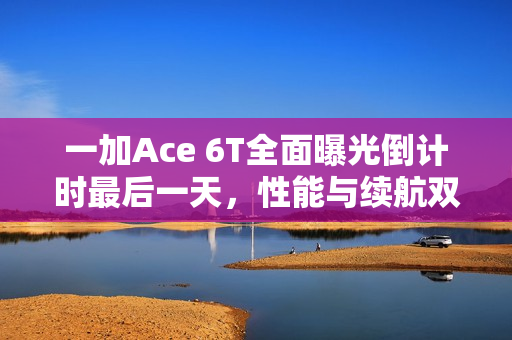 一加Ace 6T全面曝光倒计时最后一天，性能与续航双双升级