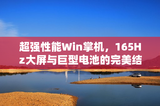 超强性能Win掌机，165Hz大屏与巨型电池的完美结合！