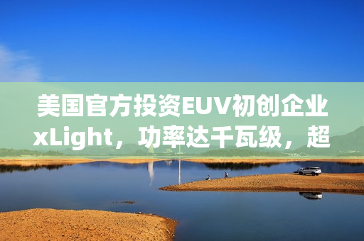 美国官方投资EUV初创企业xLight，功率达千瓦级，超越ASML光刻机四倍技术突破