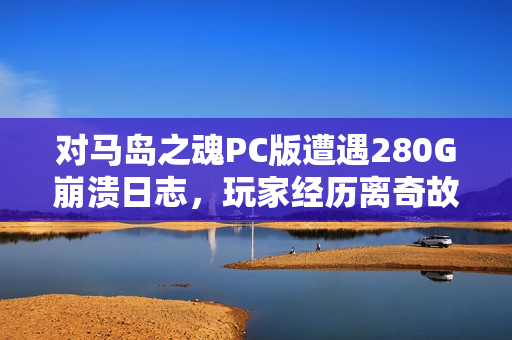 对马岛之魂PC版遭遇280G崩溃日志，玩家经历离奇故障！