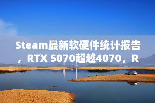 Steam最新软硬件统计报告，RTX 5070超越4070，RX 9000显卡仍无踪影