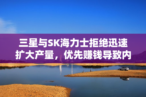 三星与SK海力士拒绝迅速扩大产量，优先赚钱导致内存价格上涨？