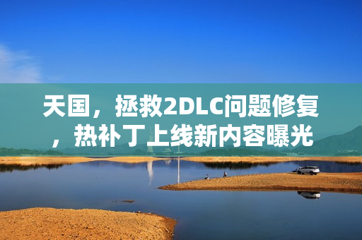 天国，拯救2DLC问题修复，热补丁上线新内容曝光