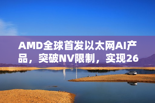 AMD全球首发以太网AI产品，突破NV限制，实现260TB/s超高速带宽传输技术突破