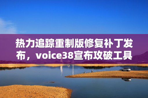 热力追踪重制版修复补丁发布，voice38宣布攻破工具将进一步完善，游戏更新在即