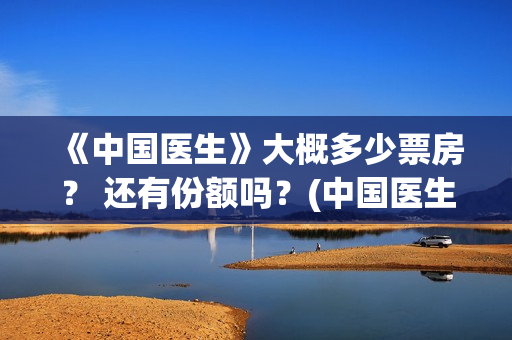 《中国医生》大概多少票房？ 还有份额吗？(中国医生第五集)