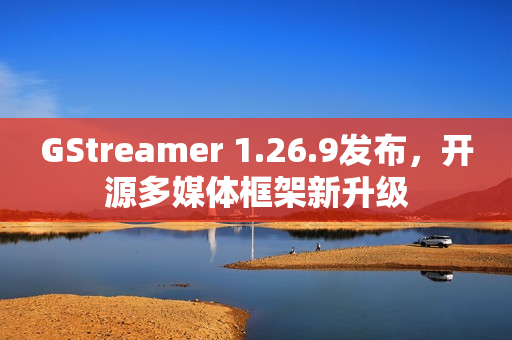 GStreamer 1.26.9发布，开源多媒体框架新升级