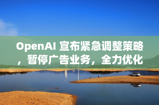 OpenAI 宣布紧急调整策略，暂停广告业务，全力优化 ChatGPT
