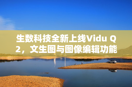 生数科技全新上线Vidu Q2，文生图与图像编辑功能重磅发布