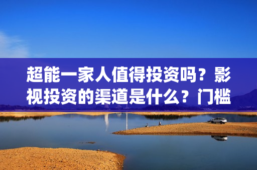 超能一家人值得投资吗？影视投资的渠道是什么？门槛是多少？(超能一家人2021年)