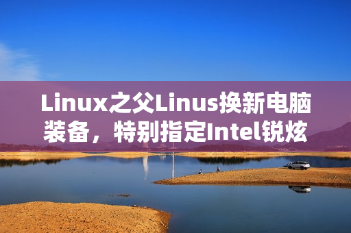 Linux之父Linus换新电脑装备，特别指定Intel锐炫B580显卡重磅亮相！