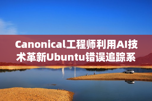 Canonical工程师利用AI技术革新Ubuntu错误追踪系统