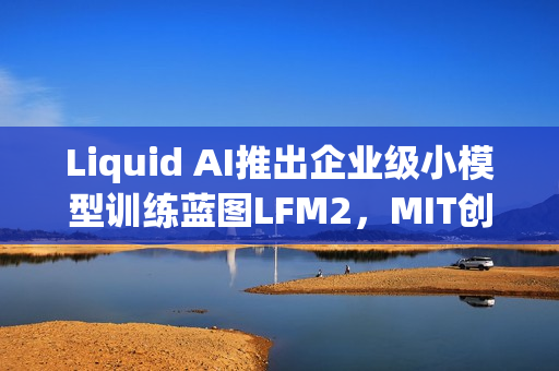 Liquid AI推出企业级小模型训练蓝图LFM2，MIT创企引领AI新潮流