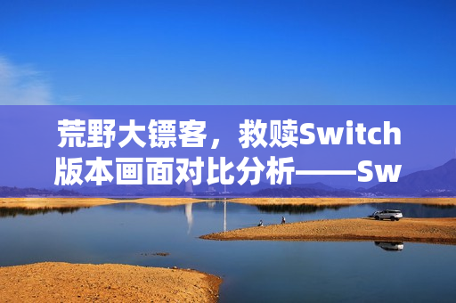 荒野大镖客，救赎Switch版本画面对比分析——Switch1与Switch2的视听差异