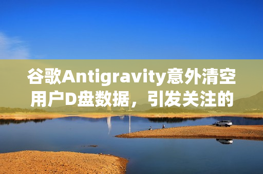 谷歌Antigravity意外清空用户D盘数据，引发关注的事件标题