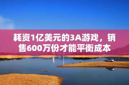 耗资1亿美元的3A游戏，销售600万份才能平衡成本