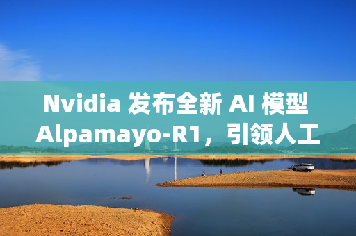 Nvidia 发布全新 AI 模型 Alpamayo-R1，引领人工智能新潮流