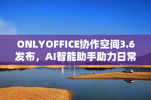 ONLYOFFICE协作空间3.6发布，AI智能助手助力日常任务轻松完成