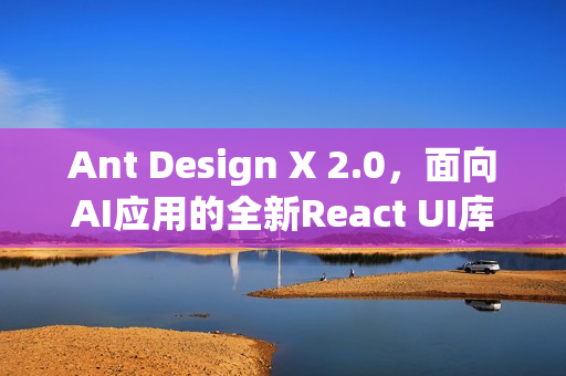 Ant Design X 2.0，面向AI应用的全新React UI库发布