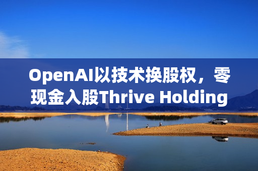 OpenAI以技术换股权，零现金入股Thrive Holdings