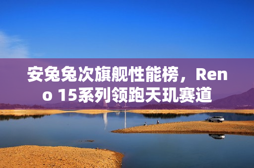 安兔兔次旗舰性能榜，Reno 15系列领跑天玑赛道