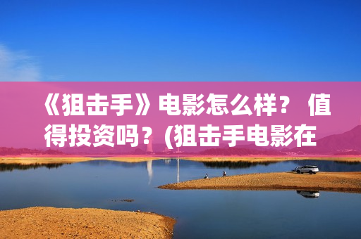 《狙击手》电影怎么样？ 值得投资吗？(狙击手电影在线观看完整版中文版)