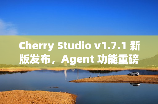 Cherry Studio v1.7.1 新版发布，Agent 功能重磅上线