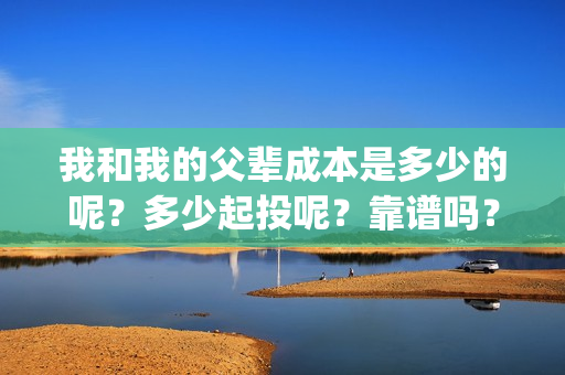 我和我的父辈成本是多少的呢？多少起投呢？靠谱吗？(我和我的父辈是)