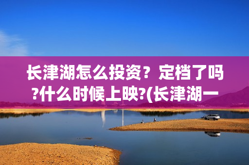 长津湖怎么投资？定档了吗?什么时候上映?(长津湖一共投资多少钱)