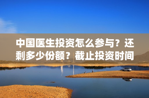 中国医生投资怎么参与？还剩多少份额？截止投资时间？(中国医生投资了多少钱)